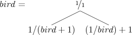 bird =             1∕1          1∕ (bird + 1)  (1∕bird) + 1 